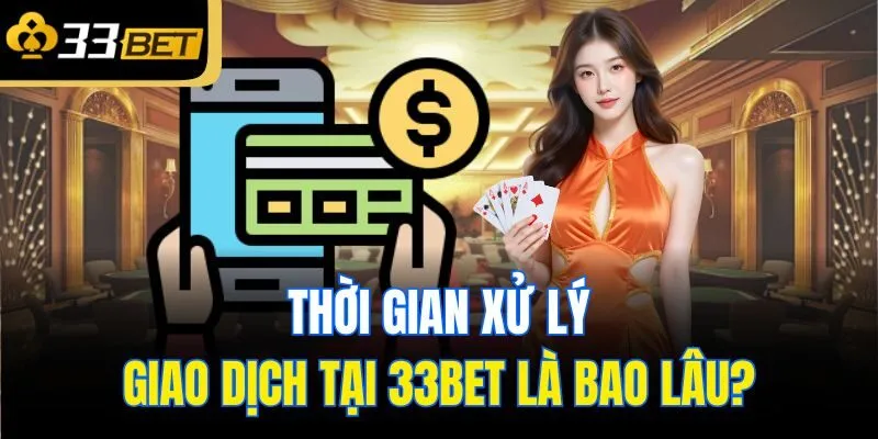 Thời gian xử lý giao dịch tại 33Bet là bao lâu?